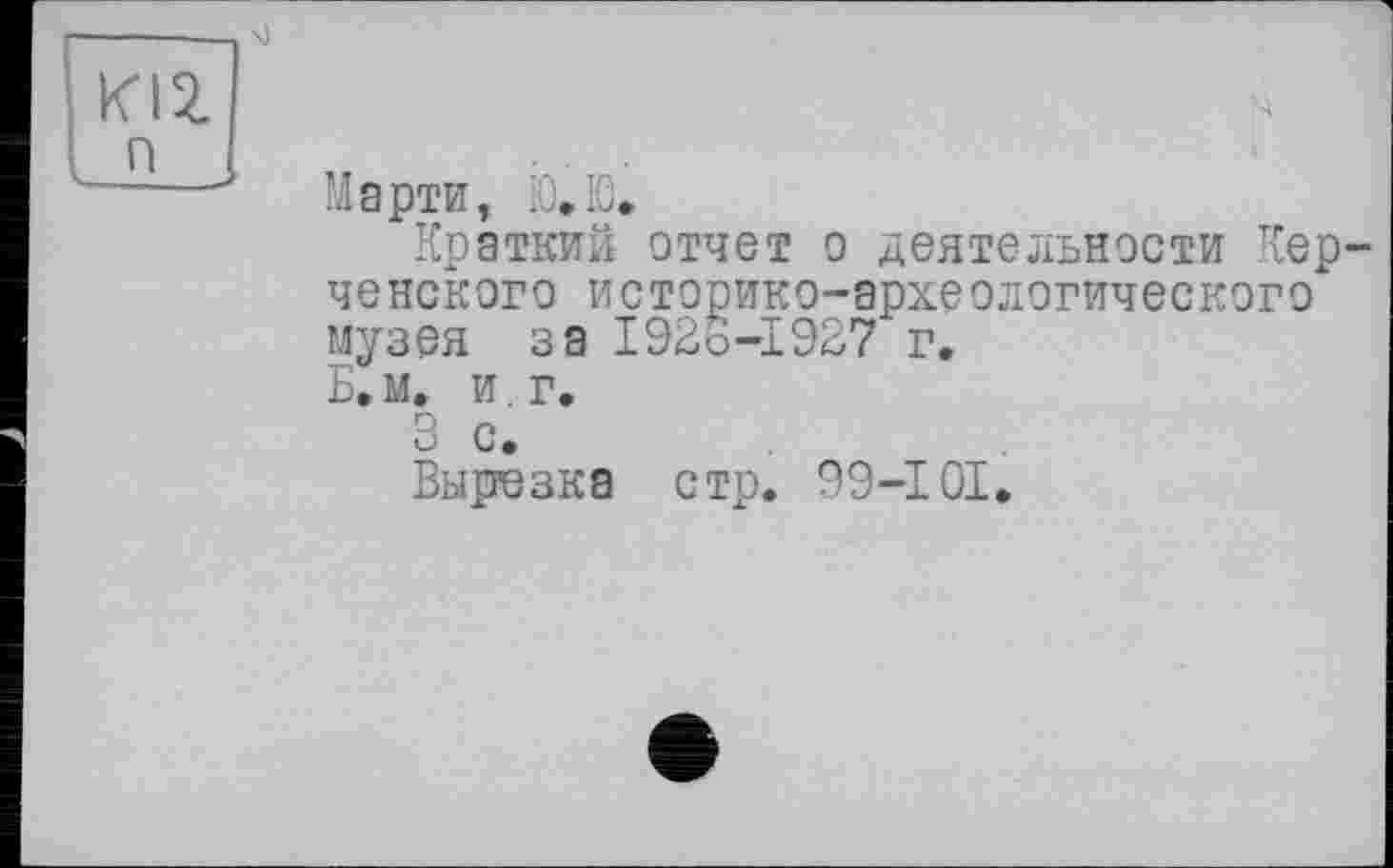 ﻿m
Марти, Ю.
Краткий отчет о деятельности Керченского историко-археологического музея за 192о-1927 г.
Б, м. и г.
3 с.
Вырезка стр. 99-101.